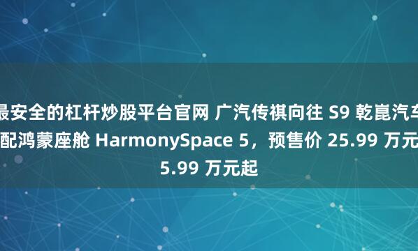 最安全的杠杆炒股平台官网 广汽传祺向往 S9 乾崑汽车标配鸿蒙座舱 HarmonySpace 5，预售价 25.99 万元起