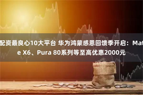 配资最良心10大平台 华为鸿蒙感恩回馈季开启：Mate X6、Pura 80系列等至高优惠2000元