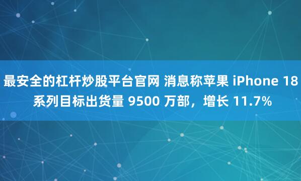 最安全的杠杆炒股平台官网 消息称苹果 iPhone 18 系列目标出货量 9500 万部，增长 11.7%