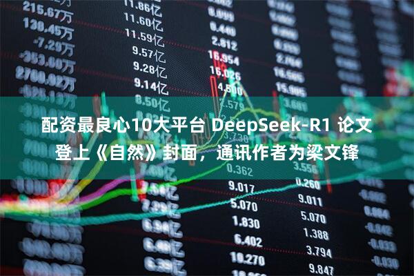 配资最良心10大平台 DeepSeek-R1 论文登上《自然》封面，通讯作者为梁文锋