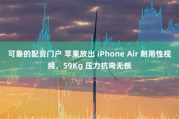 可靠的配资门户 苹果放出 iPhone Air 耐用性视频，59Kg 压力抗弯无损