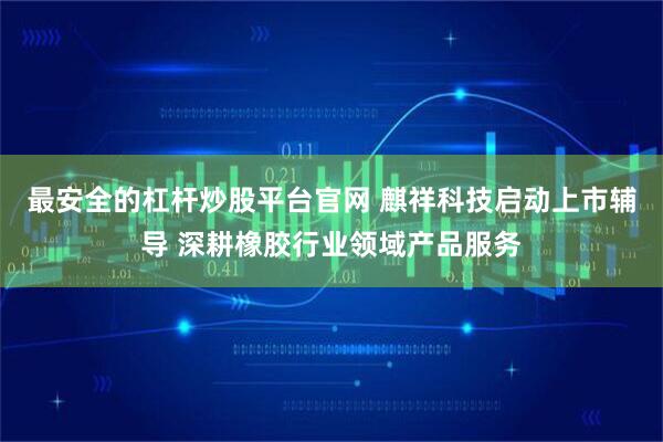 最安全的杠杆炒股平台官网 麒祥科技启动上市辅导 深耕橡胶行业领域产品服务