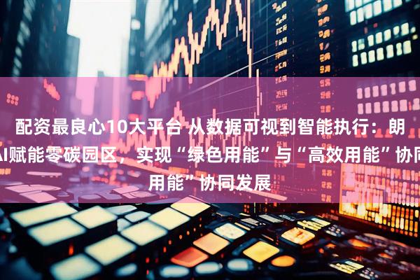 配资最良心10大平台 从数据可视到智能执行：朗新以AI赋能零碳园区，实现“绿色用能”与“高效用能”协同发展