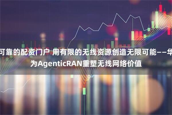 可靠的配资门户 用有限的无线资源创造无限可能——华为AgenticRAN重塑无线网络价值