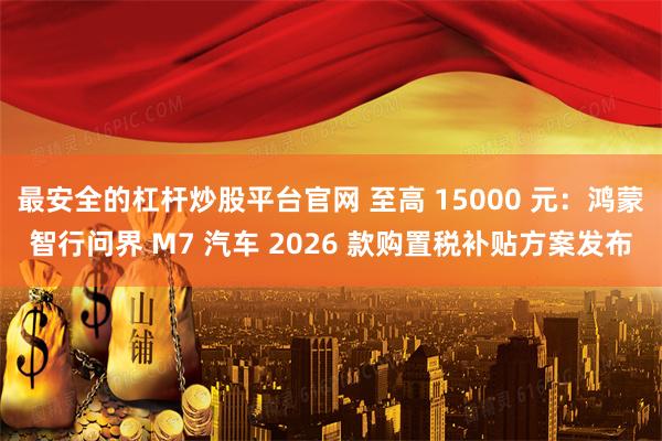 最安全的杠杆炒股平台官网 至高 15000 元:鸿蒙智行问界 M7 汽车 2026 款购置税补贴方案发布