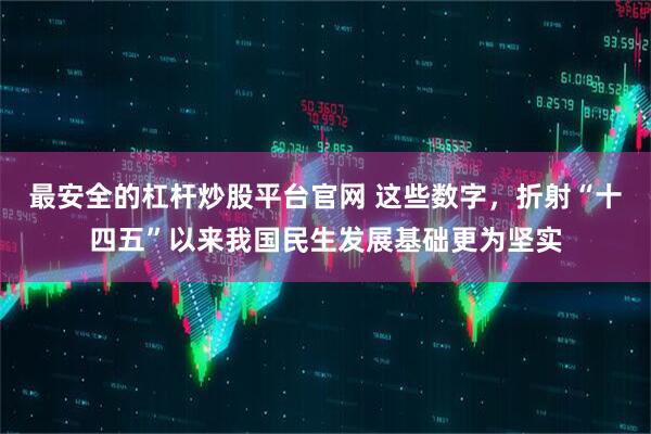 最安全的杠杆炒股平台官网 这些数字，折射“十四五”以来我国民生发展基础更为坚实
