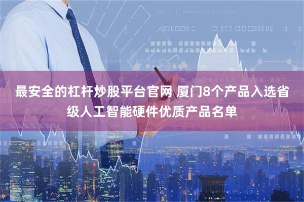 最安全的杠杆炒股平台官网 厦门8个产品入选省级人工智能硬件优质产品名单