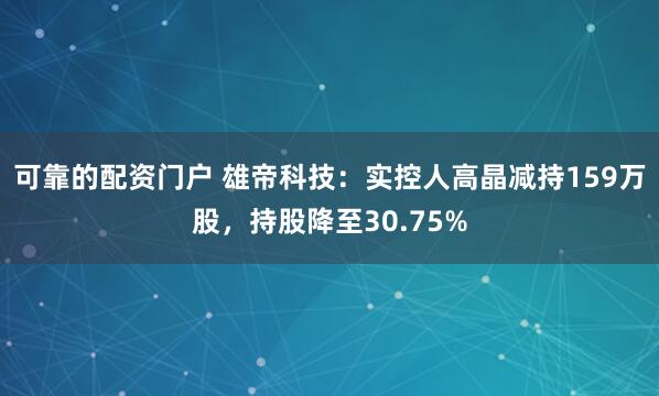 可靠的配资门户 雄帝科技：实控人高晶减持159万股，持股降至30.75%