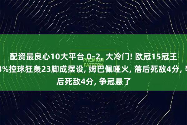 配资最良心10大平台 0-2, 大冷门! 欧冠15冠王倒下, 58%控球狂轰23脚成摆设, 姆巴佩哑火, 落后死敌4分, 争冠悬了