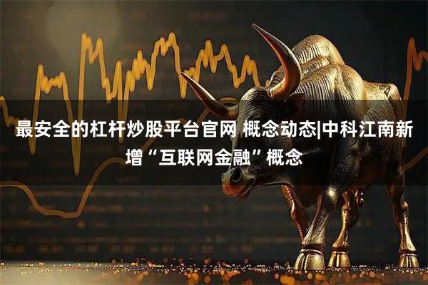 最安全的杠杆炒股平台官网 概念动态|中科江南新增“互联网金融”概念