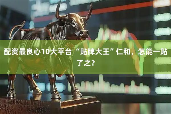 配资最良心10大平台 “贴牌大王”仁和，怎能一贴了之？