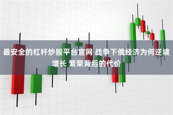 最安全的杠杆炒股平台官网 战争下俄经济为何逆境增长 繁荣背后的代价