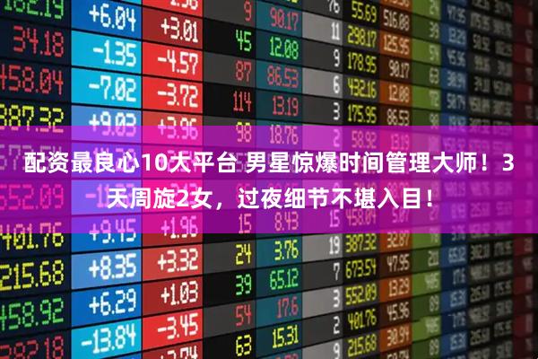 配资最良心10大平台 男星惊爆时间管理大师！3天周旋2女，过夜细节不堪入目！