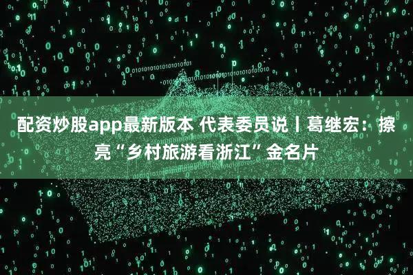 配资炒股app最新版本 代表委员说丨葛继宏：擦亮“乡村旅游看浙江”金名片