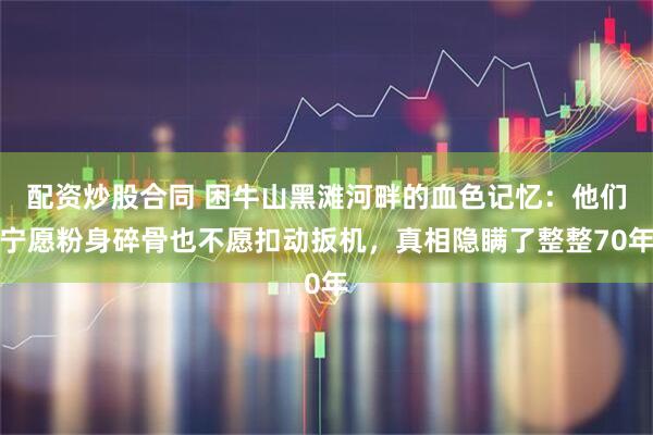 配资炒股合同 困牛山黑滩河畔的血色记忆：他们宁愿粉身碎骨也不愿扣动扳机，真相隐瞒了整整70年