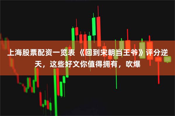上海股票配资一览表 《回到宋朝当王爷》评分逆天，这些好文你值得拥有，吹爆