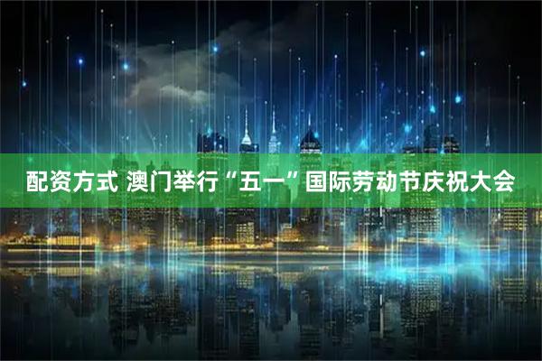 配资方式 澳门举行“五一”国际劳动节庆祝大会