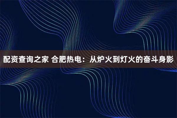 配资查询之家 合肥热电：从炉火到灯火的奋斗身影