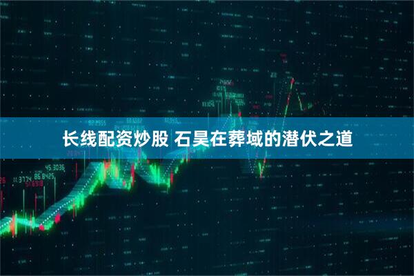 长线配资炒股 石昊在葬域的潜伏之道