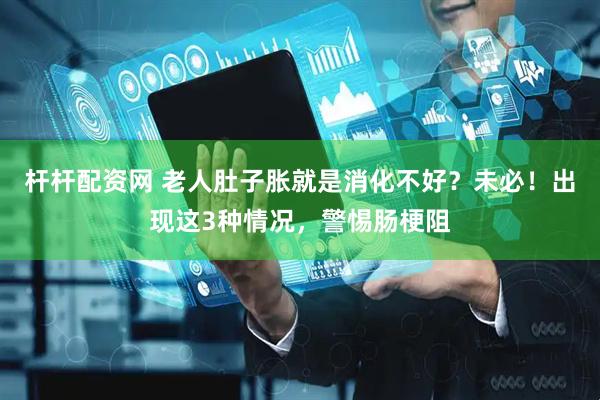 杆杆配资网 老人肚子胀就是消化不好？未必！出现这3种情况，警惕肠梗阻