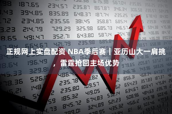 正规网上实盘配资 NBA季后赛｜亚历山大一肩挑，雷霆抢回主场优势