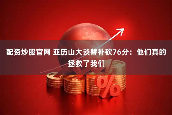 配资炒股官网 亚历山大谈替补砍76分：他们真的拯救了我们