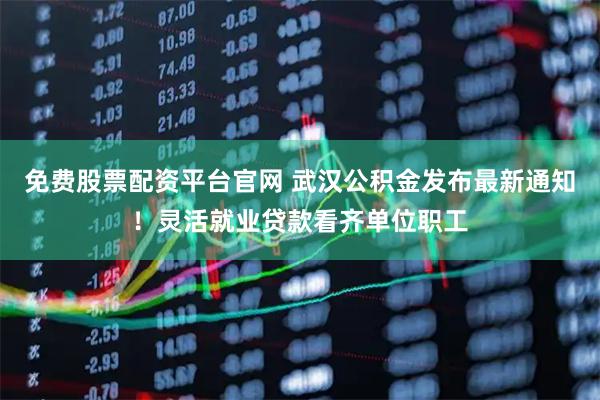 免费股票配资平台官网 武汉公积金发布最新通知！灵活就业贷款看齐单位职工