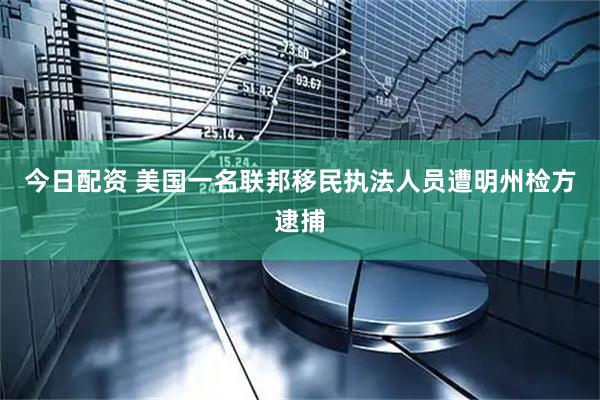 今日配资 美国一名联邦移民执法人员遭明州检方逮捕