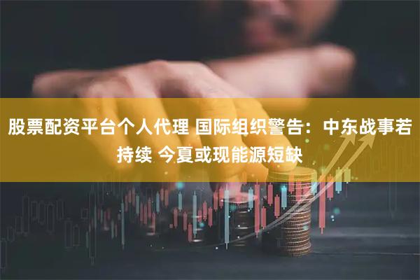 股票配资平台个人代理 国际组织警告：中东战事若持续 今夏或现能源短缺