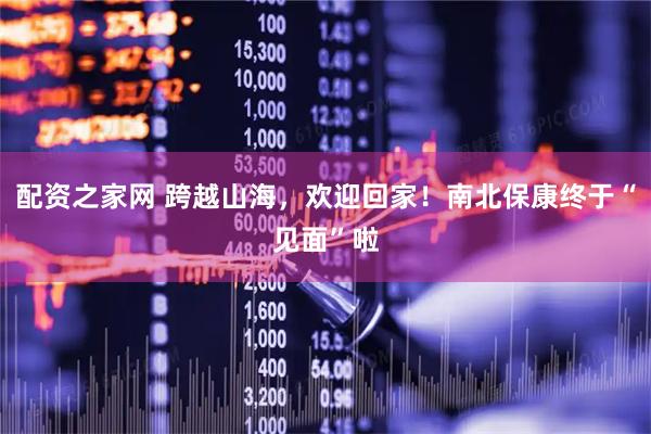 配资之家网 跨越山海，欢迎回家！南北保康终于“见面”啦