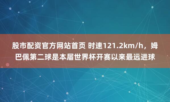 股市配资官方网站首页 时速121.2km/h，姆巴佩第二球是本届世界杯开赛以来最远进球